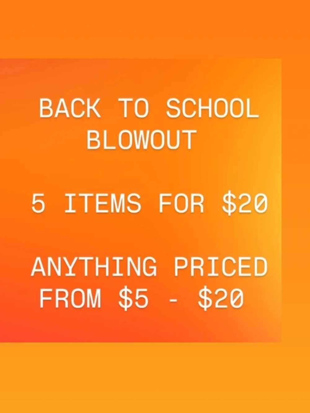 BACK TO SCHOOL BLOWOUT
5 ITEMS FOR $20
ANYTHING PRICED
FROM $5 - $20